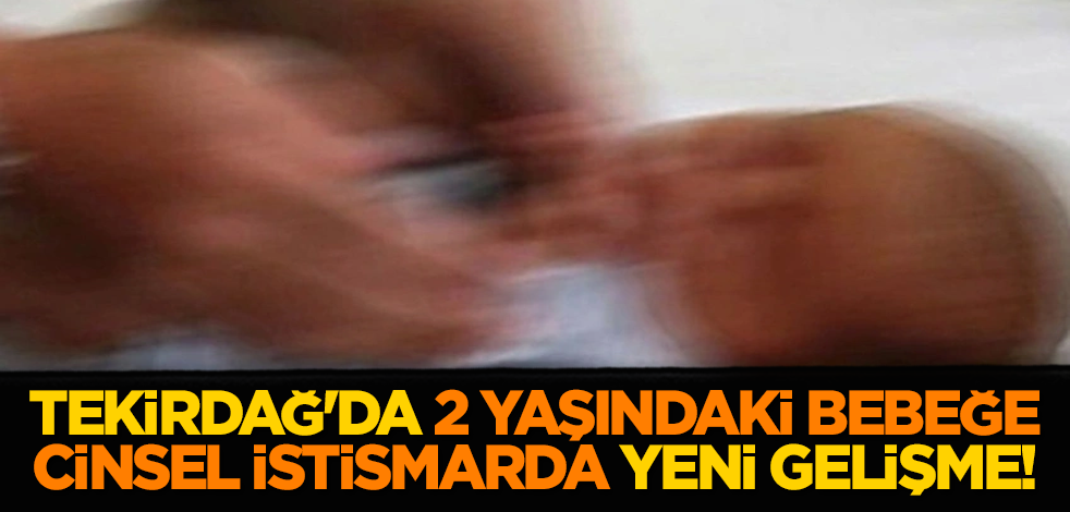 Tekirdağ'da 2 yaşındaki bebeğe cinsel istismarda yeni gelişme!