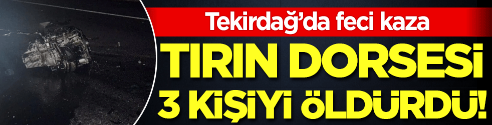 Tekirdağ'da feci kaza: Tırın dorsesi 3 kişiyi öldürdü!
