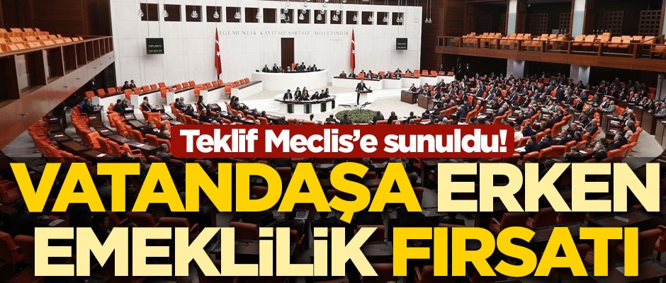 Teklif Meclis'e sunuldu! Vatandaşa erken emeklilik fırsatı