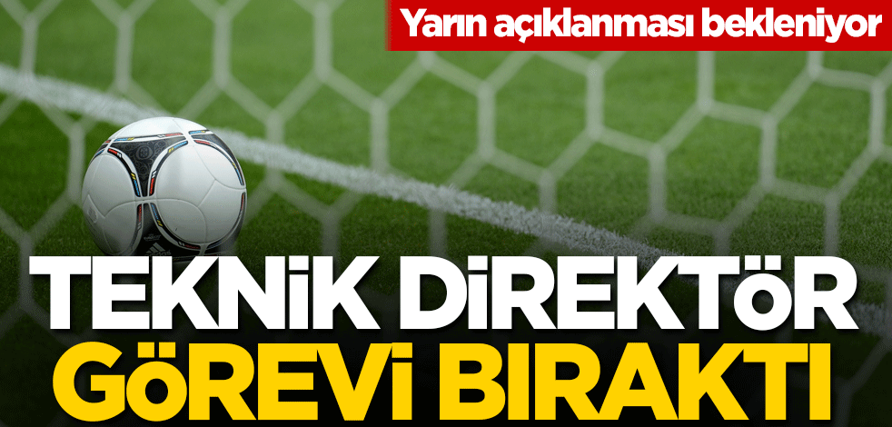Teknik Direktör görevi bıraktı! Yarın açıklanması bekleniyor