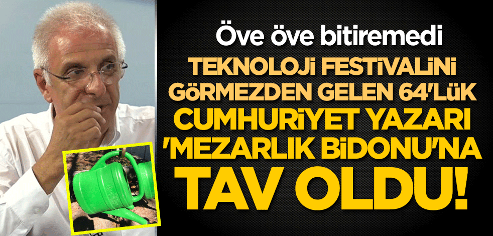 Teknoloji festivalini görmezden gelen 64'lük Cumhuriyet yazarı 'mezarlık bidonu'na tav oldu! Öve öve bitiremedi