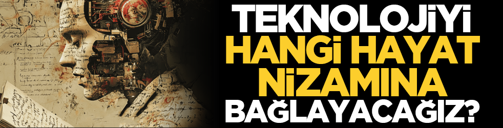 Teknolojiyi hangi hayat nizamına bağlayacağız?