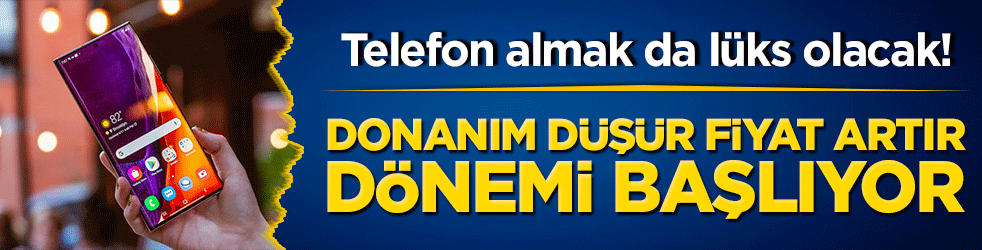 Telefon almak da lüks olacak! Donanım düşür fiyat artır dönemi başlıyor