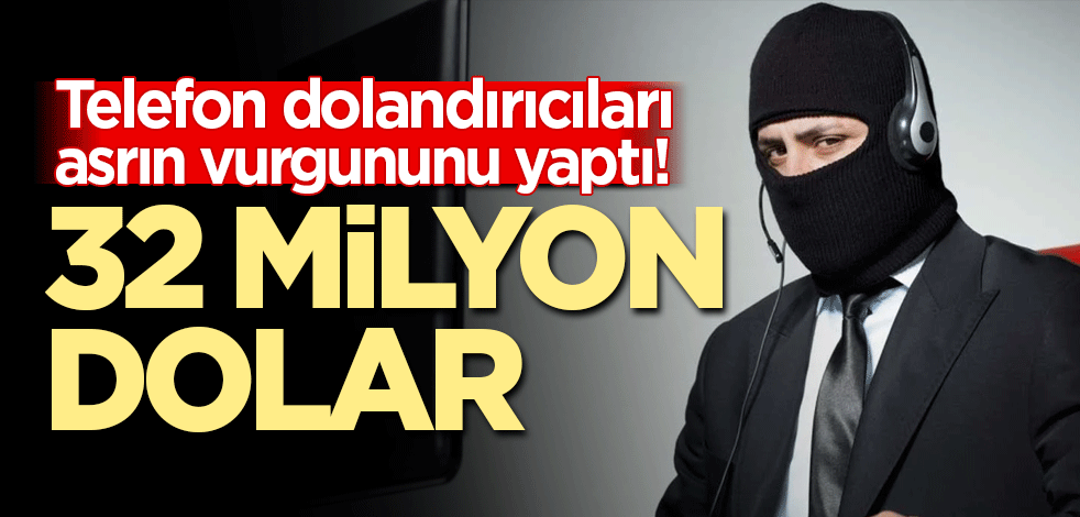 Telefon dolandırıcıları asrın vurgununu yaptı! 32 milyon dolar