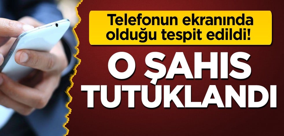 Telefonun ekranında olduğu tespit edildi! O şahıs tutuklandı