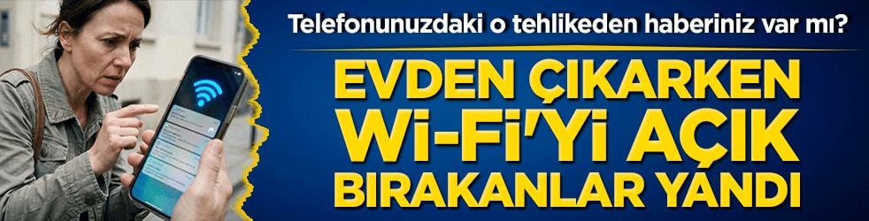 Telefonunuzdaki o tehlikeden haberiniz var mı? Evden çıkarken Wi-fi'yi açık bırakanlar yandı