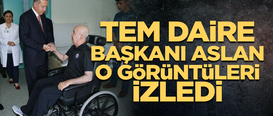 TEM Daire Başkanı Aslan, o görüntüleri izledi