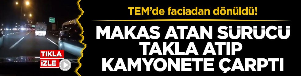 TEM’de faciadan dönüldü! Makas atan sürücü takla atıp kamyonete çarptı