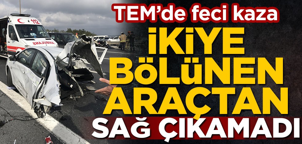 TEM'de feci kaza! İkiye bölünen araçtan sağ çıkamadı