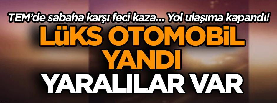 TEM’de sabaha karşı feci kaza… Yol ulaşıma kapandı! Lüks otomobil yandı, yaralılar var