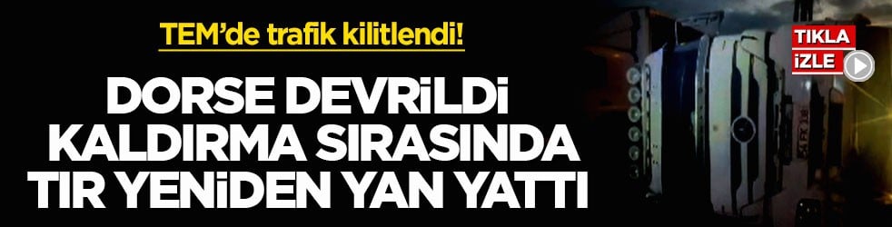 TEM’de trafik kilitlendi! Dorse devrildi, kaldırma sırasında tır yeniden yan yattı