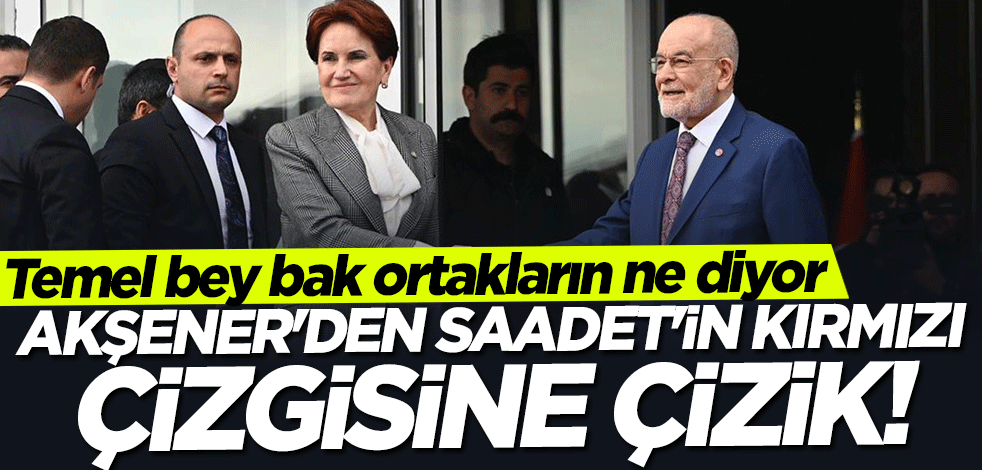Temel bey bak ortakların ne diyor! Akşener'den Saadet'in kırmızı çizgisine çizik