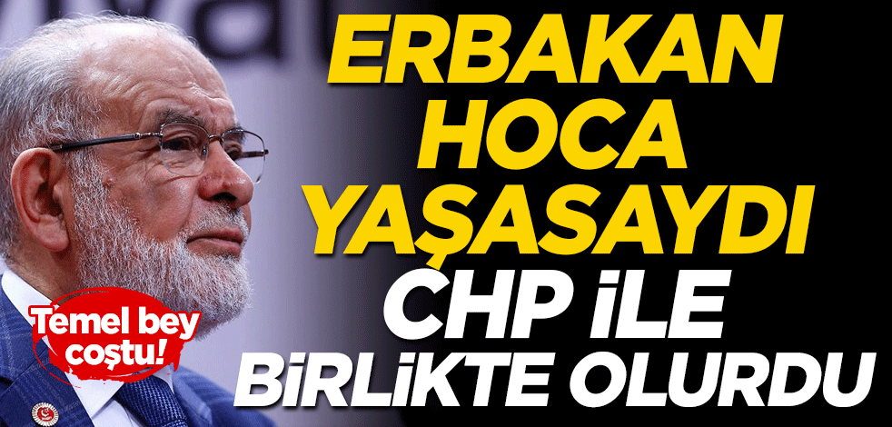 Temel bey coştu! Erbakan Hoca yaşasaydı CHP ile birlikte olurdu!