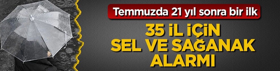 Temmuzda 21 yıl sonra bir ilk! 35 il için sel ve sağanak alarmı