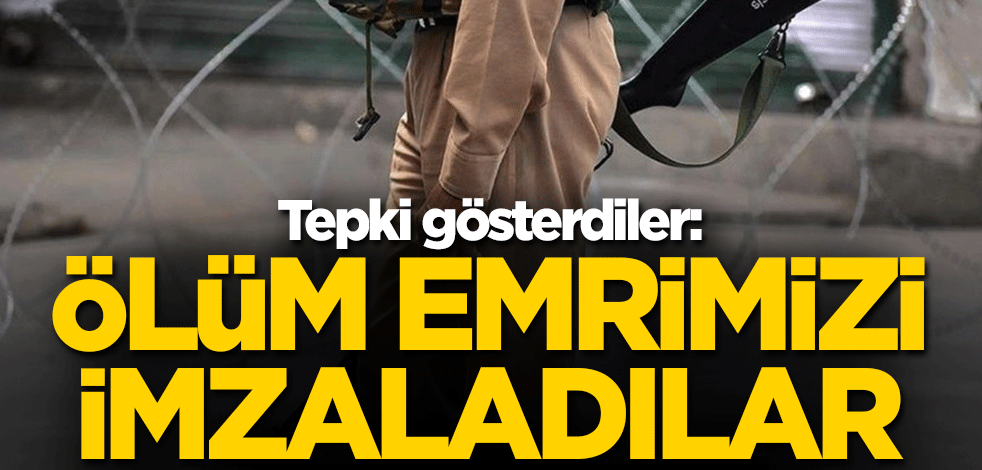 Tepki gösterdiler: Ölüm emrimizi imzaladılar