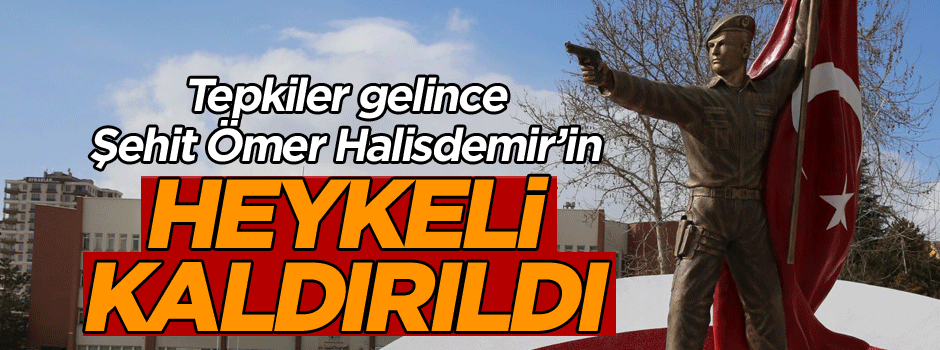 Tepkiler gelince Şehit Ömer Halisdemir’in heykeli kaldırıldı