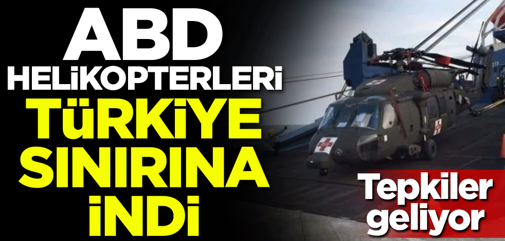 Tepkiler geliyor! ABD helikopterleri Türkiye sınırına indi