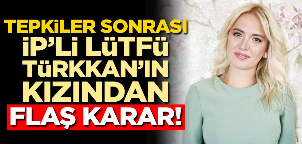 Tepkiler sonrası İyi Partili Lütfü Türkkan’ın kızından flaş karar
