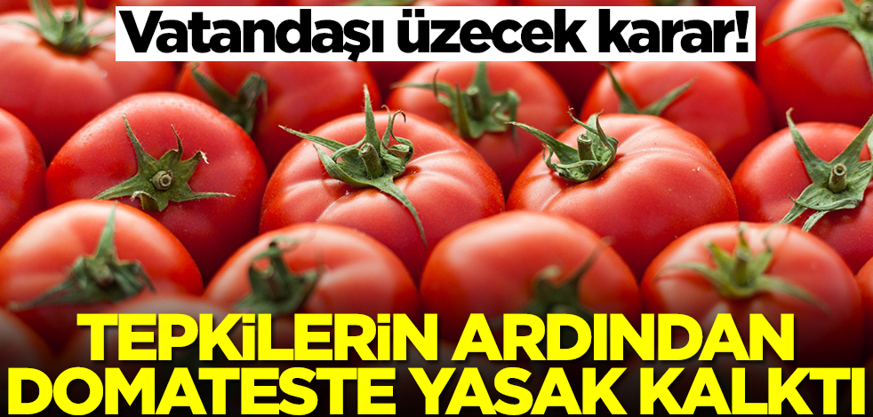 Tepkilerin ardından domateste yasak kalktı! Vatandaşı üzecek karar