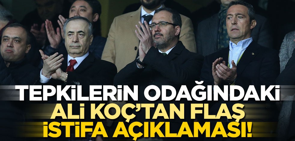 Tepkilerin odağındaki Ali Koç’tan flaş istifa açıklaması!
