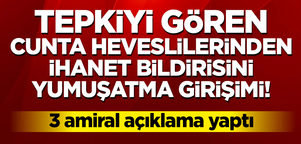 Tepkiyi gören cunta heveslilerinden ihanet bildirisini yumuşatma girişimi!