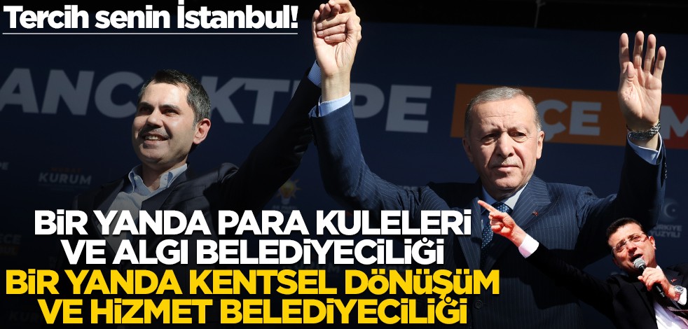 Tercih senin İstanbul! Bir yanda para kuleleri ve algı belediyeciliği, bir yanda kentsel dönüşüm ve hizmet belediyeciliği