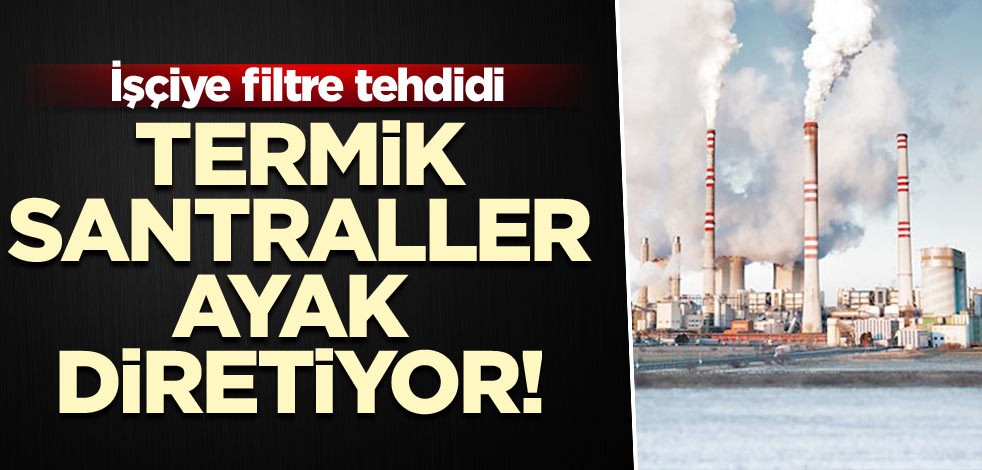 Termik santraller ayak diretiyor! İşçiye filtre tehdidi