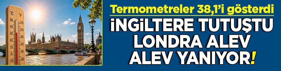 Termometreler 38,1’i gösterdi İngiltere tutuştu Londra alev alev yanıyor