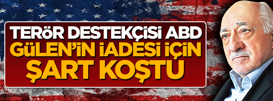 Terör destekçisi ABD Fetullah Gülen'in iadesi için şart koştu