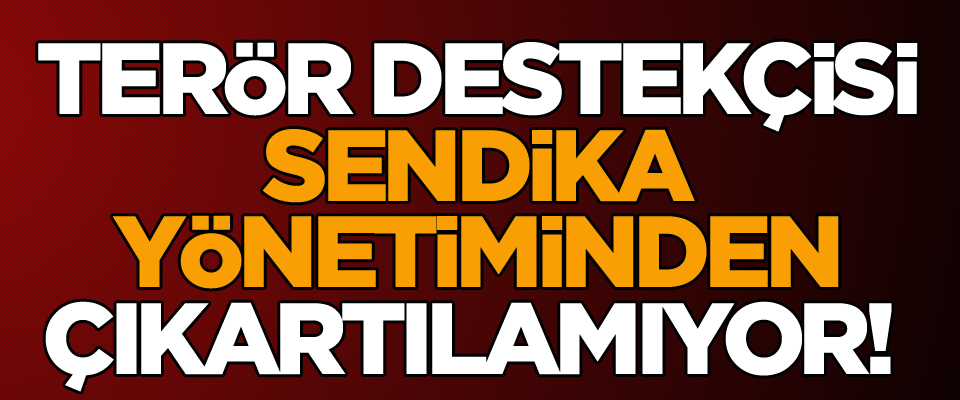 Terör destekçisi sendika yönetiminden kovulamıyor!