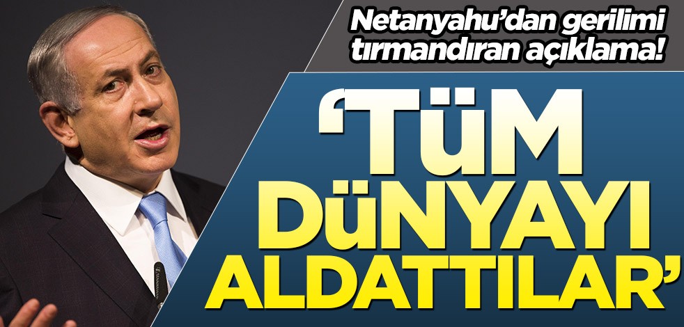 Terör devleti Başbakanı Netanyahu: Tüm dünyayı aldattılar