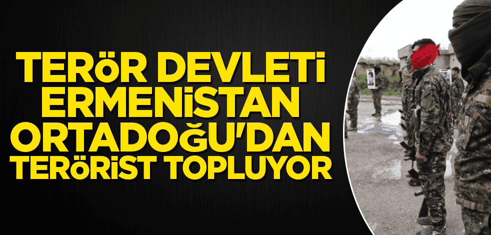 Terör devleti Ermenistan Ortadoğu'dan terörist topluyor