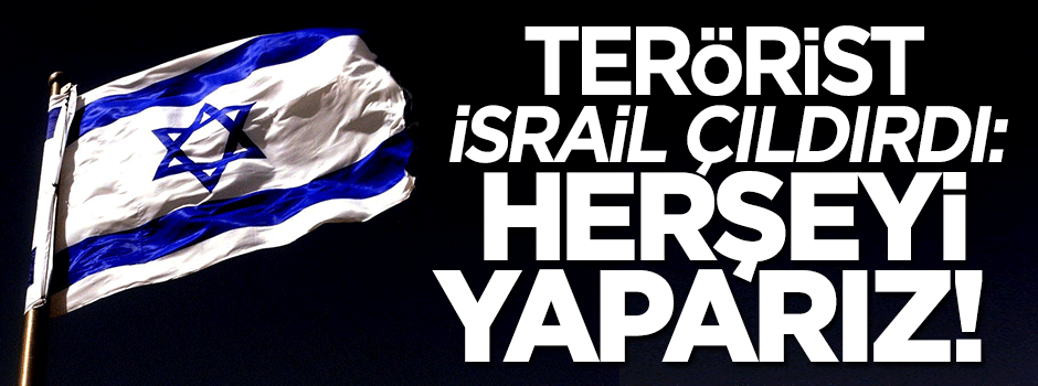 Terör devleti İsrail çıldırdı: Her şeyi yaparız!