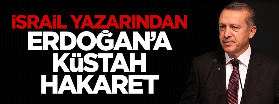 Terör devleti İsrail yazarından Erdoğan'a küstah hakaret