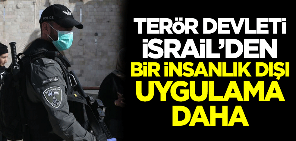 Terör devleti İsrail'den bir insanlık dışı uygulama daha!