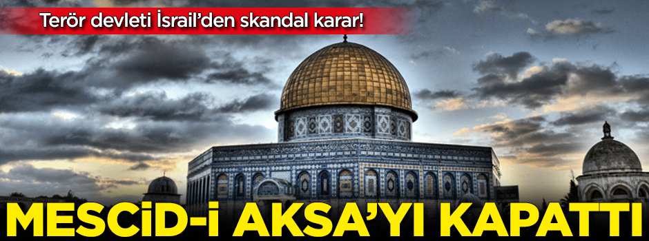 Terör devleti İsrail'den skandal karar! Mescid-i Aksa'nın kapılarını kapattı