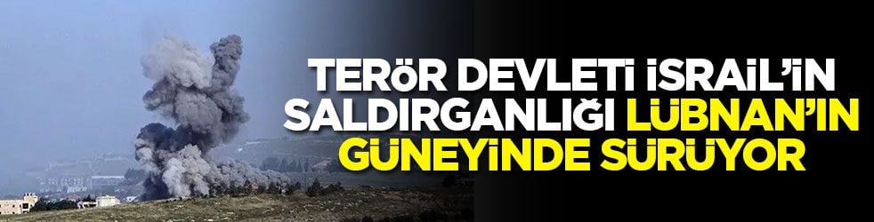 Terör devleti İsrail’in saldırganlığı Lübnan’ın güneyinde sürüyor