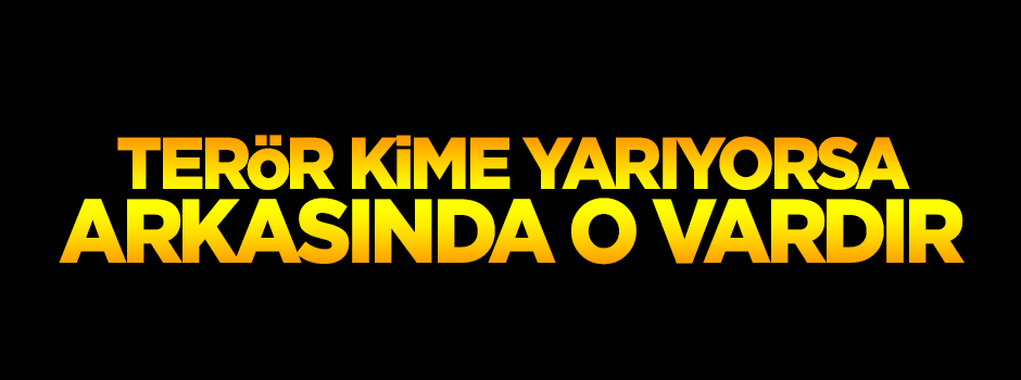 Terör kime yarıyorsa arkasında o vardır!