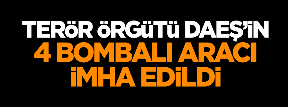 Terör örgütü DAEŞ'in 4 bombalı aracı imha edildi