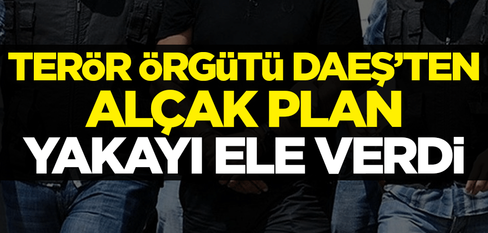 Terör örgütü DAEŞ'ten alçak plan! Yakayı ele verdi