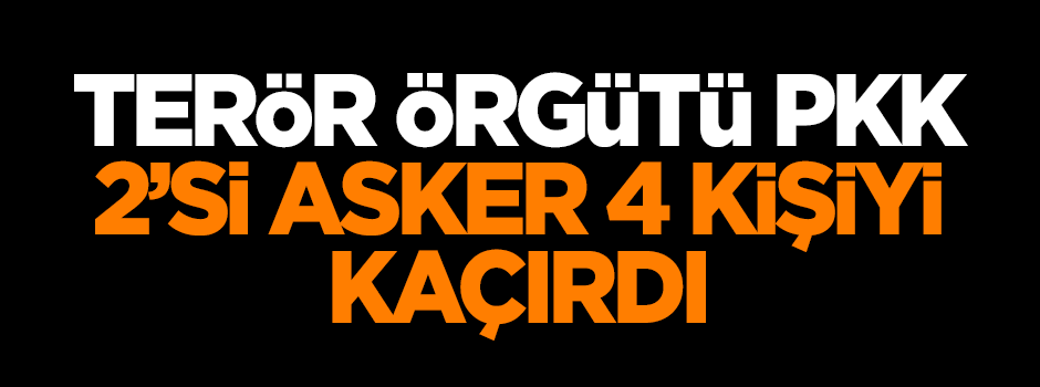 Terör örgütü PKK 2'si asker 4 kişiyi kaçırdı