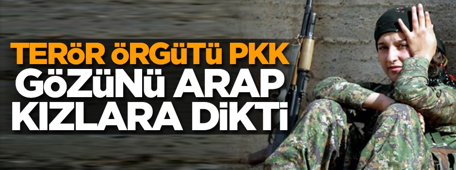 Terör örgütü PKK gözünü Arap kızlara dikti!