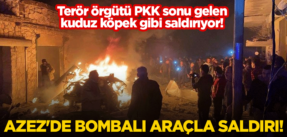 Terör örgütü PKK sonu gelen kuduz köpek gibi saldırıyor! Azez'de bombalı araçla saldırı
