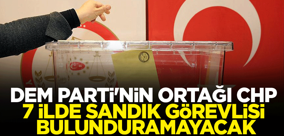 Terör örgütü PKK'nın siyasi kolu DEM Parti ile ittifak yapan CHP 7 ilde sandık görevlisi bulunduramayacak