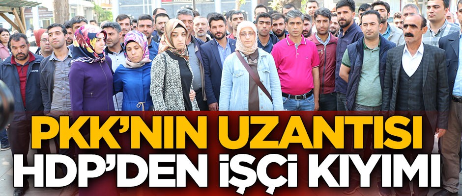 Terör örgütü PKK'nın uzantısı HDP'den işçi kıyımı
