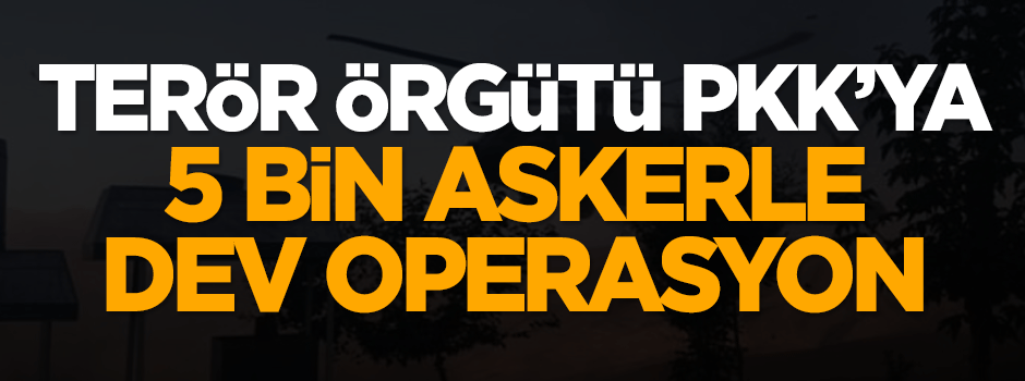 Terör örgütü PKK'ya 5 bin askerle dev operasyon!