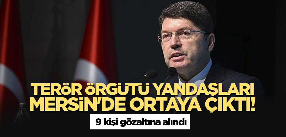 Terör örgütü yandaşları Mersin'de ortaya çıktı! Bakan Tunç 9 kişinin gözaltına alındığını açıkladı