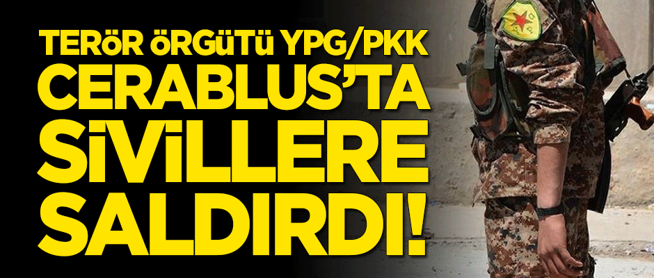 Terör örgütü YPG/PKK, Cerablus'ta sivillere saldırdı!