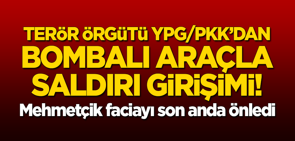 Terör örgütü YPG/PKK'dan bombalı araçla saldırı girişimi! TSK faciayı önledi