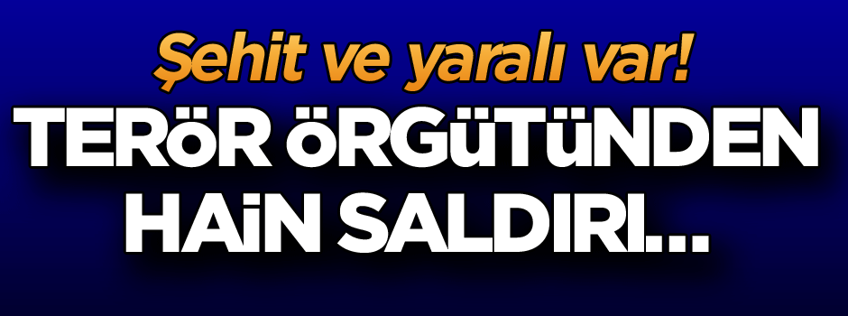 Terör örgütünden hain saldırı… Şehit ve yaralılar var!